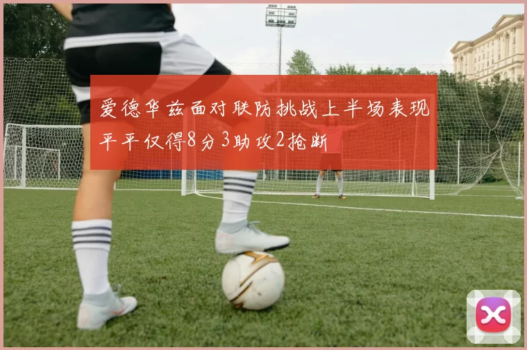 爱德华兹面对联防挑战上半场表现平平仅得8分3助攻2抢断