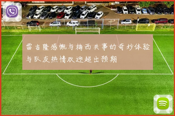 雷吉隆感慨与梅西共事的奇妙体验与队友热情欢迎超出预期