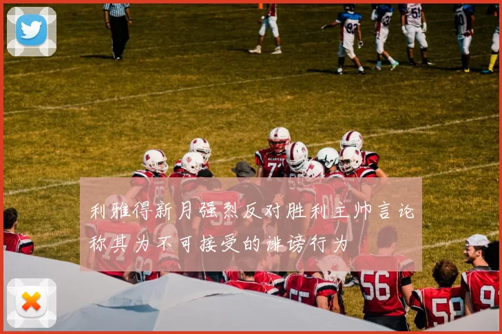 利雅得新月强烈反对胜利主帅言论称其为不可接受的诽谤行为