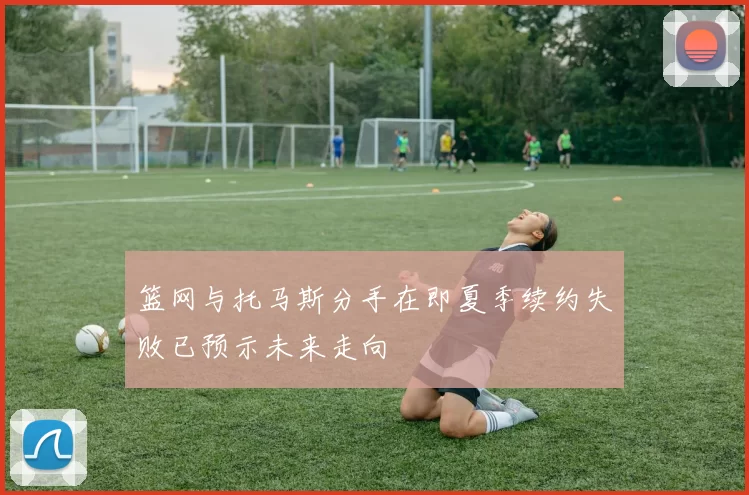 篮网与托马斯分手在即夏季续约失败已预示未来走向
