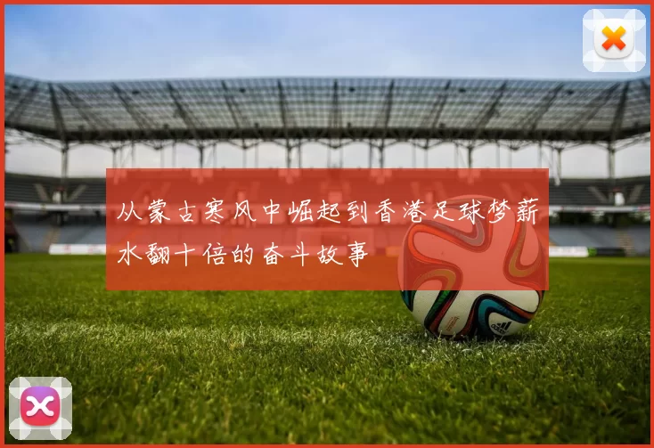 从蒙古寒风中崛起到香港足球梦薪水翻十倍的奋斗故事
