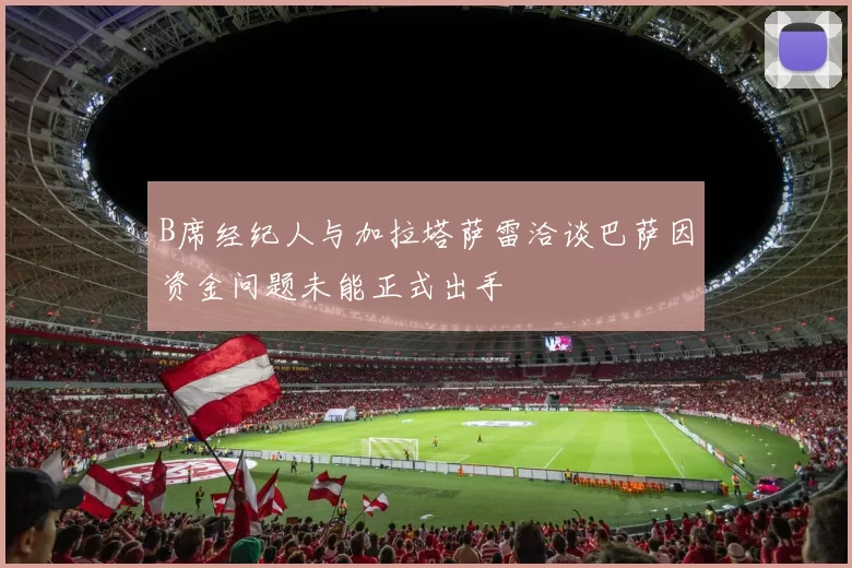 B席经纪人与加拉塔萨雷洽谈巴萨因资金问题未能正式出手