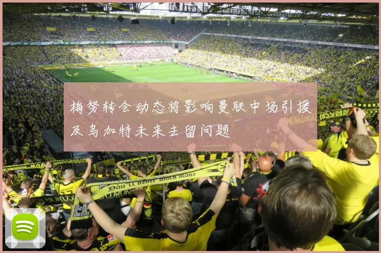 梅努转会动态将影响曼联中场引援及乌加特未来去留问题