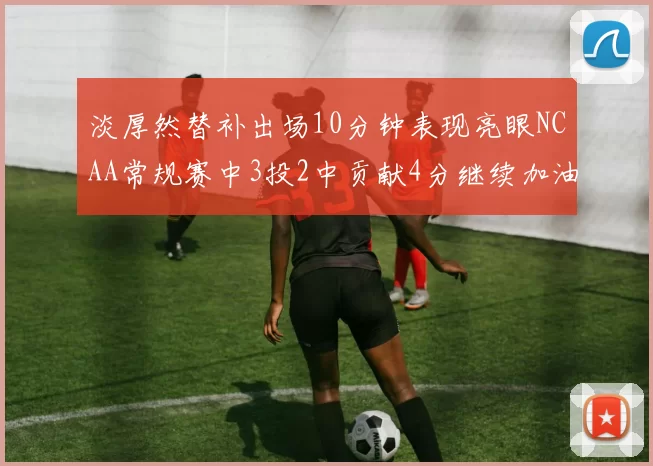 淡厚然替补出场10分钟表现亮眼NCAA常规赛中3投2中贡献4分继续加油